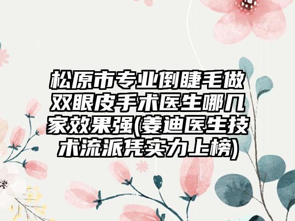 松原市专业倒睫毛做双眼皮手术医生哪几家效果强(姜迪医生技术流派凭实力上榜)
