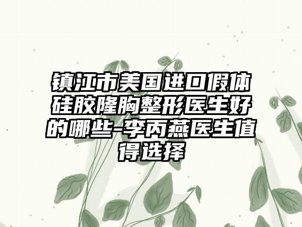 镇江市美国进口假体硅胶隆胸整形医生好的哪些-李丙燕医生值得选择