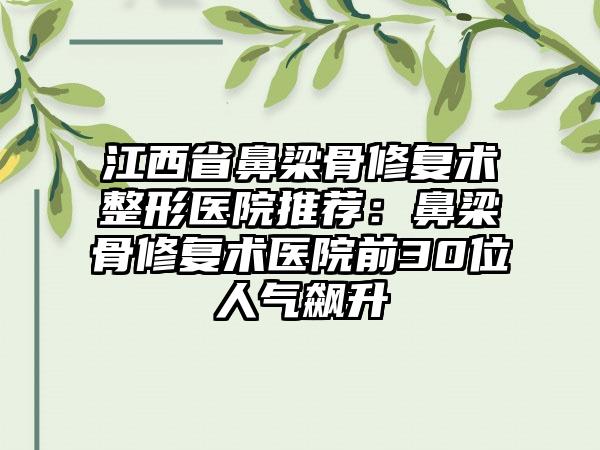 江西省鼻梁骨修复术整形医院推荐：鼻梁骨修复术医院前30位人气飙升