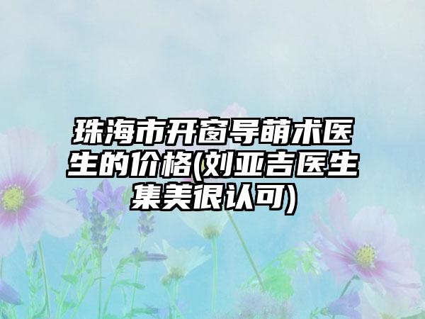 珠海市开窗导萌术医生的价格(刘亚吉医生集美很认可)