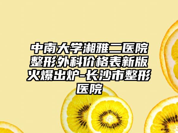 中南大学湘雅二医院整形外科价格表新版火爆出炉-长沙市整形医院