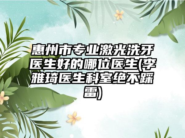 惠州市专业激光洗牙医生好的哪位医生(李雅琦医生科室绝不踩雷)