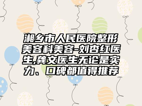 湘乡市人民医院整形美容科美容-刘杏红医生,龚文医生无论是实力、口碑都值得推荐