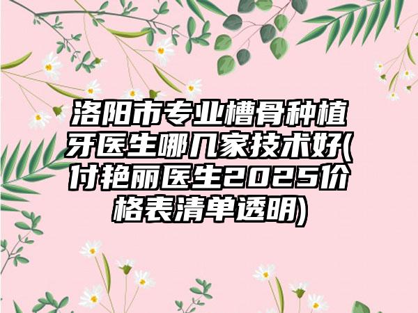 洛阳市专业槽骨种植牙医生哪几家技术好(付艳丽医生2025价格表清单透明)