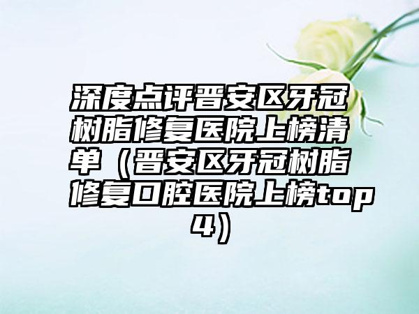 深度点评晋安区牙冠树脂修复医院上榜清单（晋安区牙冠树脂修复口腔医院上榜top4）