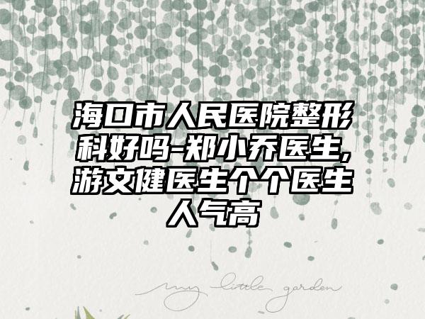 海口市人民医院整形科好吗-郑小乔医生,游文健医生个个医生人气高