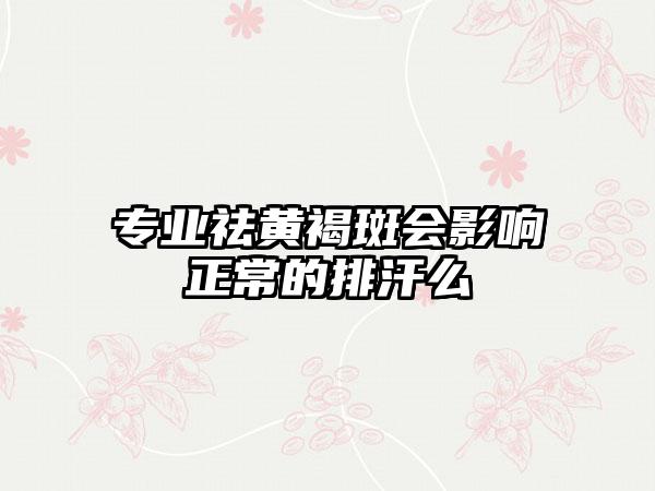 专业祛黄褐斑会影响正常的排汗么