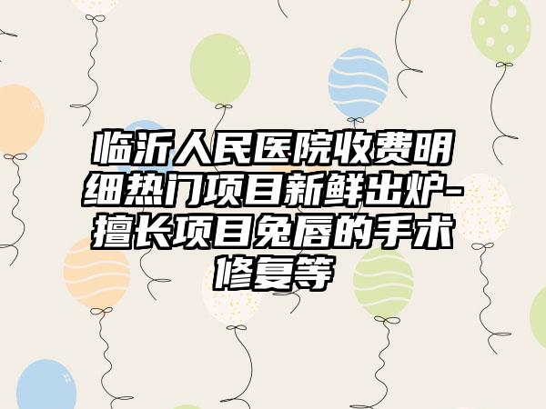 临沂人民医院收费明细热门项目新鲜出炉-擅长项目兔唇的手术修复等