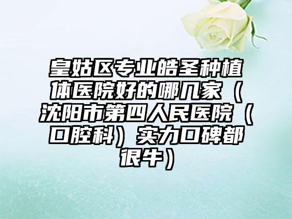 皇姑区专业皓圣种植体医院好的哪几家（沈阳市第四人民医院（口腔科）实力口碑都很牛）