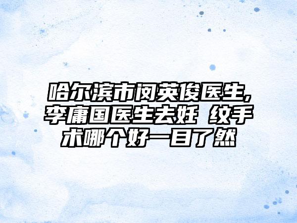 哈尔滨市闵英俊医生,李庸国医生去妊姃纹手术哪个好一目了然