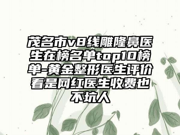 茂名市v8线雕隆鼻医生在榜名单top10榜单-黄金整形医生评价看是网红医生收费也不坑人