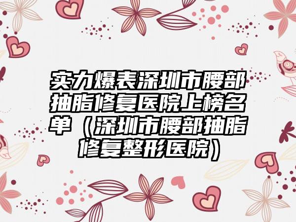 实力爆表深圳市腰部抽脂修复医院上榜名单（深圳市腰部抽脂修复整形医院）