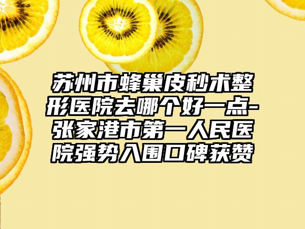 苏州市蜂巢皮秒术整形医院去哪个好一点-张家港市第一人民医院强势入围口碑获赞