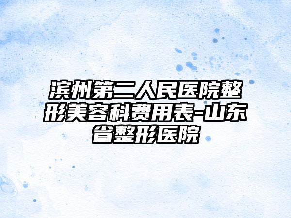滨州第二人民医院整形美容科费用表-山东省整形医院
