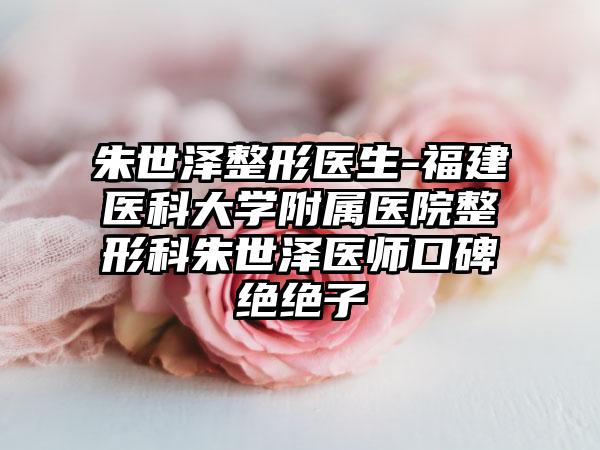 朱世泽整形医生-福建医科大学附属医院整形科朱世泽医师口碑绝绝子
