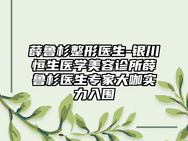 薛鲁杉整形医生-银川恒生医学美容诊所薛鲁杉医生专家大咖实力入围