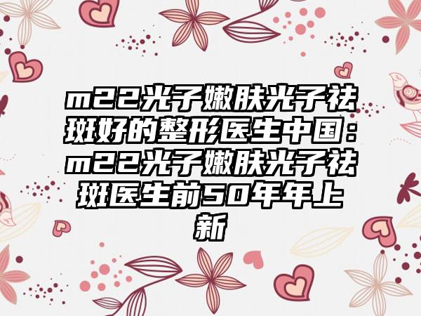 m22光子嫩肤光子祛斑好的整形医生中国：m22光子嫩肤光子祛斑医生前50年年上新