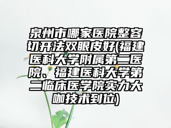 泉州市哪家医院整容切开法双眼皮好(福建医科大学附属第二医院、福建医科大学第二临床医学院实力大咖技术到位)