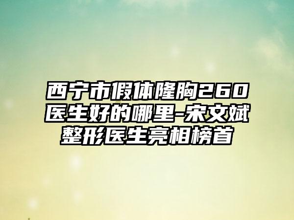 西宁市假体隆胸260医生好的哪里-宋文斌整形医生亮相榜首