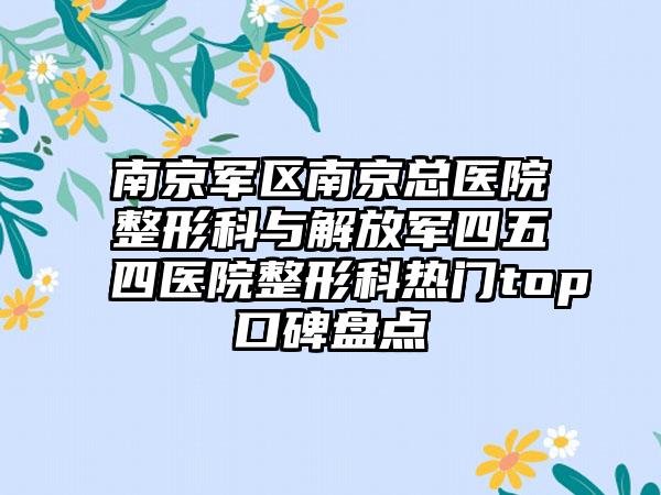 南京军区南京总医院整形科与解放军四五四医院整形科热门top口碑盘点
