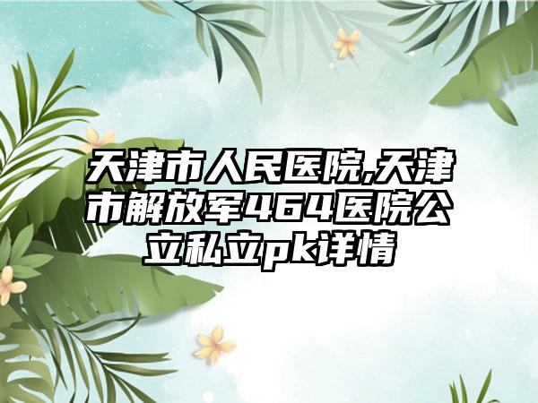 天津市人民医院,天津市解放军464医院公立私立pk详情