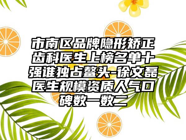 市南区品牌隐形矫正齿科医生上榜名单十强谁独占鳌头-徐文磊医生规模资质人气口碑数一数二