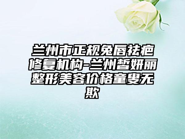 兰州市正规兔唇祛疤修复机构-兰州皙妍丽整形美容价格童叟无欺