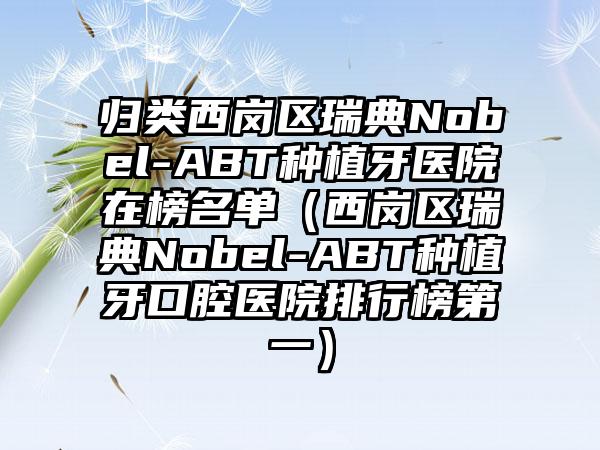 归类西岗区瑞典Nobel-ABT种植牙医院在榜名单（西岗区瑞典Nobel-ABT种植牙口腔医院排行榜第一）