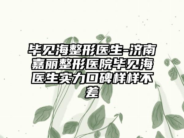 毕见海整形医生-济南嘉丽整形医院毕见海医生实力口碑样样不差