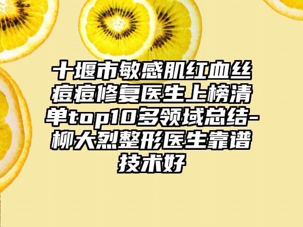 十堰市敏感肌红血丝痘痘修复医生上榜清单top10多领域总结-柳大烈整形医生靠谱技术好