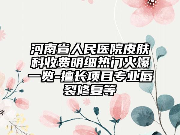 河南省人民医院皮肤科收费明细热门火爆一览-擅长项目专业唇裂修复等