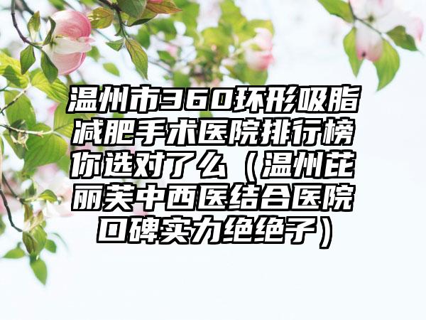 温州市360环形吸脂减肥手术医院排行榜你选对了么（温州芘丽芙中西医结合医院口碑实力绝绝子）