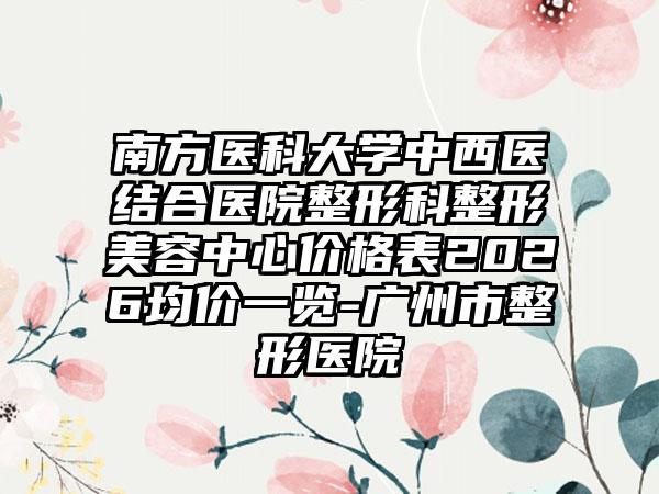 南方医科大学中西医结合医院整形科整形美容中心价格表2026均价一览-广州市整形医院