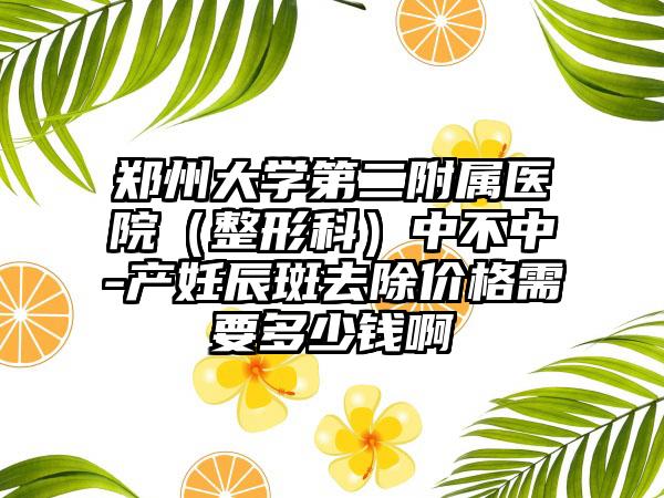 郑州大学第二附属医院（整形科）中不中-产妊辰斑去除价格需要多少钱啊