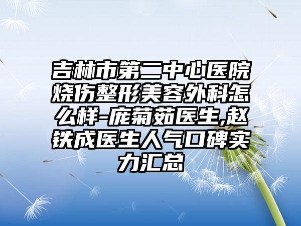 吉林市第二中心医院烧伤整形美容外科怎么样-庞菊茹医生,赵铁成医生人气口碑实力汇总