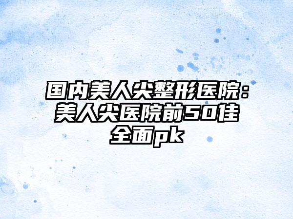 国内美人尖整形医院：美人尖医院前50佳全面pk