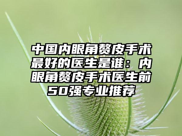 中国内眼角赘皮手术最好的医生是谁：内眼角赘皮手术医生前50强专业推荐