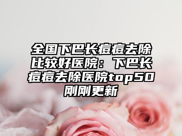 全国下巴长痘痘去除比较好医院：下巴长痘痘去除医院top50刚刚更新