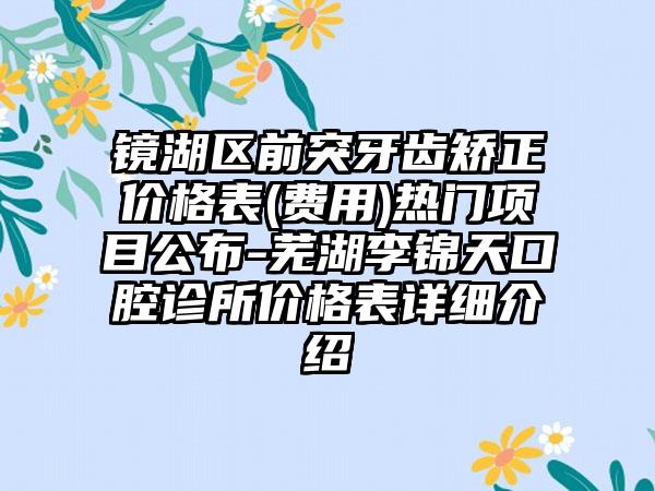 镜湖区前突牙齿矫正价格表(费用)热门项目公布-芜湖李锦天口腔诊所价格表详细介绍