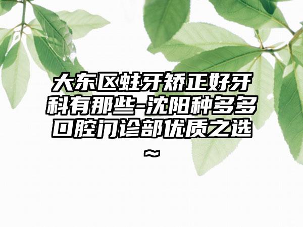 大东区蛀牙矫正好牙科有那些-沈阳种多多口腔门诊部优质之选~