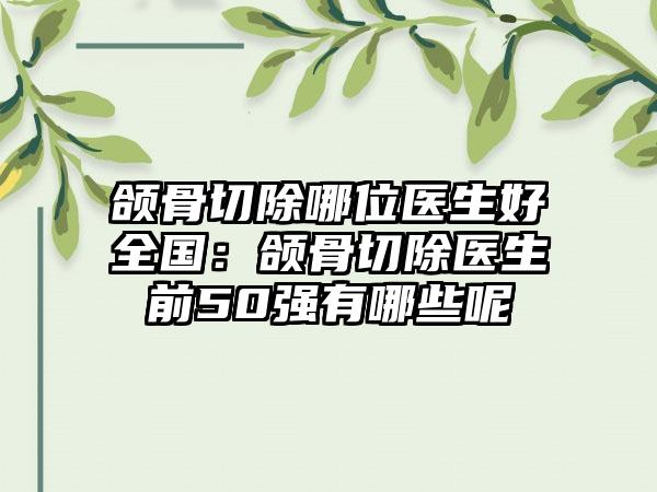 颌骨切除哪位医生好全国：颌骨切除医生前50强有哪些呢