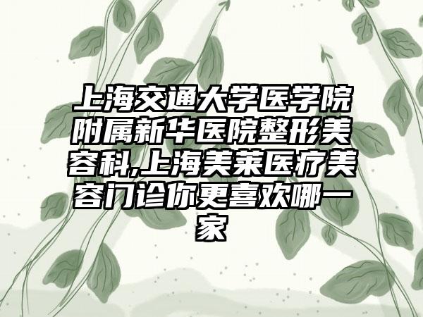 上海交通大学医学院附属新华医院整形美容科,上海美莱医疗美容门诊你更喜欢哪一家