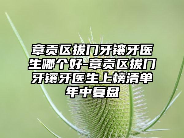 章贡区拔门牙镶牙医生哪个好-章贡区拔门牙镶牙医生上榜清单年中复盘