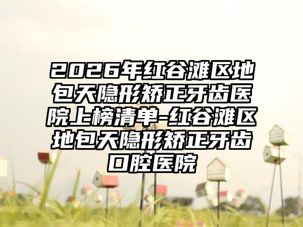 2026年红谷滩区地包天隐形矫正牙齿医院上榜清单-红谷滩区地包天隐形矫正牙齿口腔医院