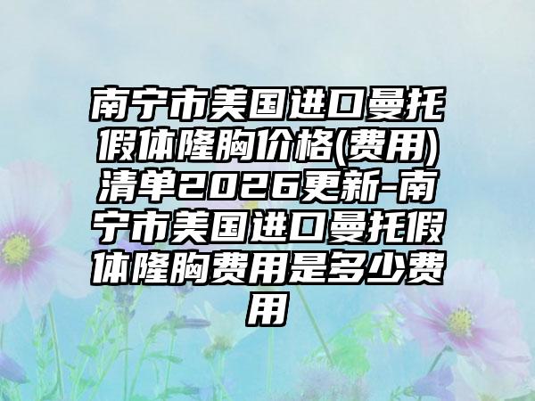 南宁市美国进口曼托假体隆胸价格(费用)清单2026更新-南宁市美国进口曼托假体隆胸费用是多少费用