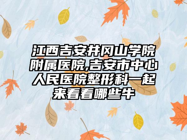 江西吉安井冈山学院附属医院,吉安市中心人民医院整形科一起来看看哪些牛