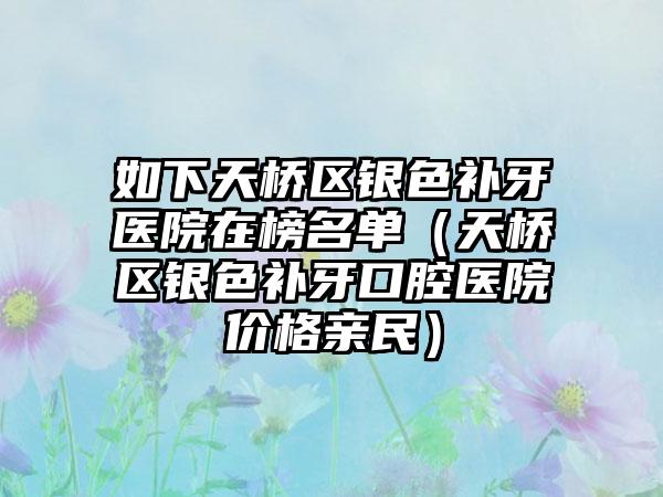 如下天桥区银色补牙医院在榜名单（天桥区银色补牙口腔医院价格亲民）