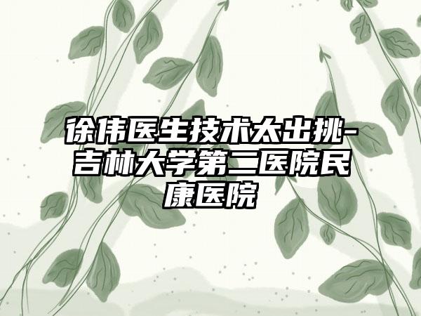 徐伟医生技术太出挑-吉林大学第二医院民康医院