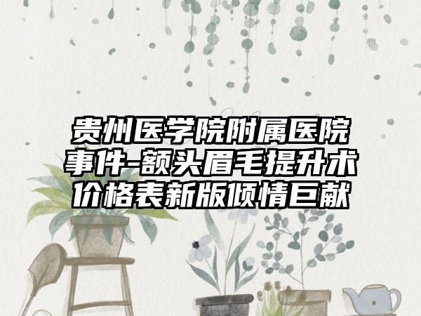 贵州医学院附属医院事件-额头眉毛提升术价格表新版倾情巨献