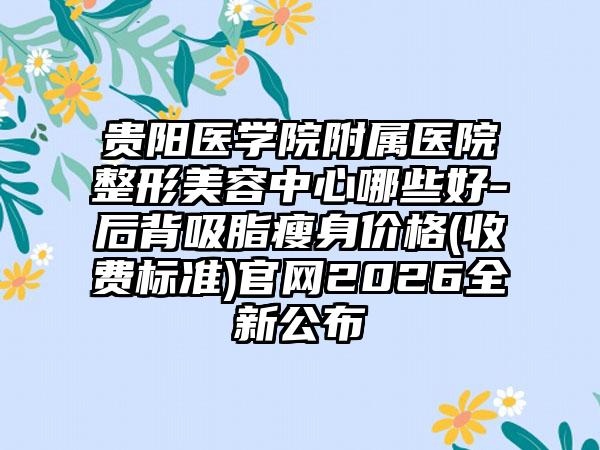 贵阳医学院附属医院整形美容中心哪些好-后背吸脂瘦身价格(收费标准)官网2026全新公布
